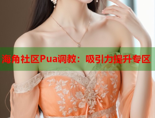 海角社区Pua调教：吸引力提升专区  第1张