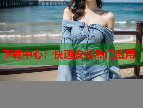 下载中心：快速安装热门应用  第1张