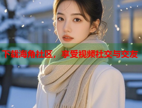 下载海角社区，享受视频社交与交友  第1张