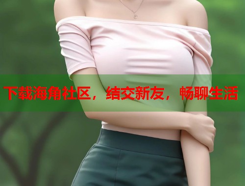 下载海角社区，结交新友，畅聊生活  第1张