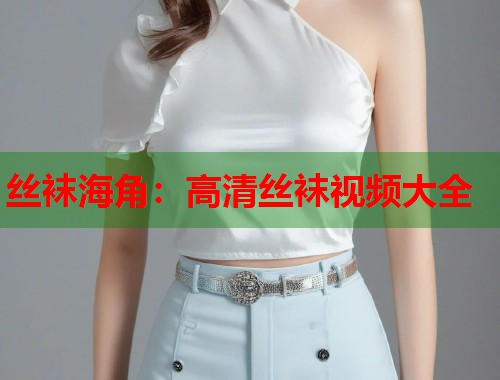 丝袜海角：高清丝袜视频大全  第1张