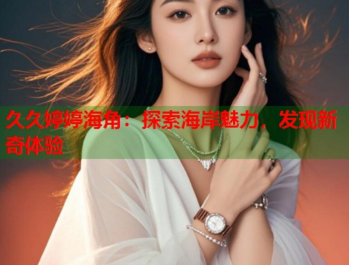 久久婷婷海角：探索海岸魅力，发现新奇体验  第2张