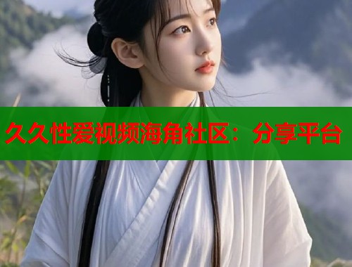 久久性爱视频海角社区：分享平台  第1张