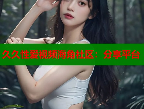 久久性爱视频海角社区：分享平台  第2张