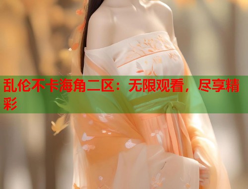 乱伦不卡海角二区：无限观看，尽享精彩  第1张