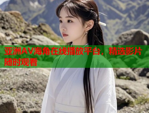 亚洲AV海角在线播放平台，精选影片随时观看  第1张