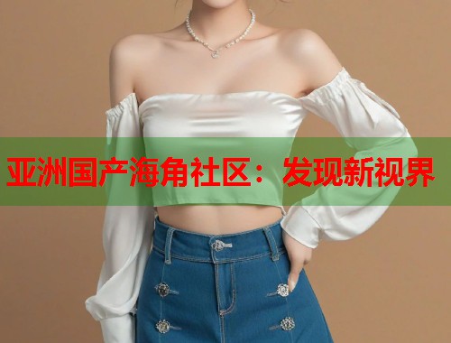 亚洲国产海角社区：发现新视界  第1张