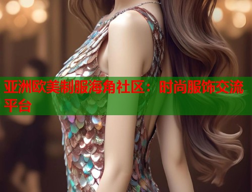 亚洲欧美制服海角社区：时尚服饰交流平台  第1张