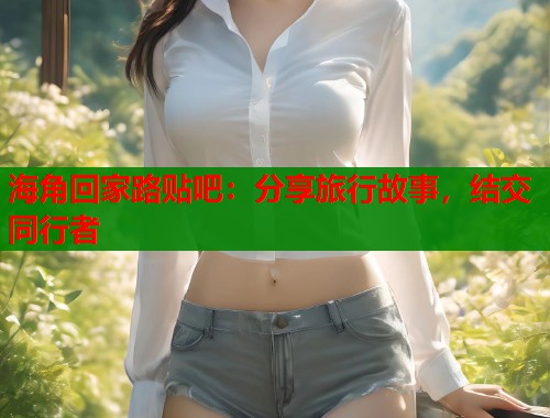 海角回家路贴吧：分享旅行故事，结交同行者  第1张