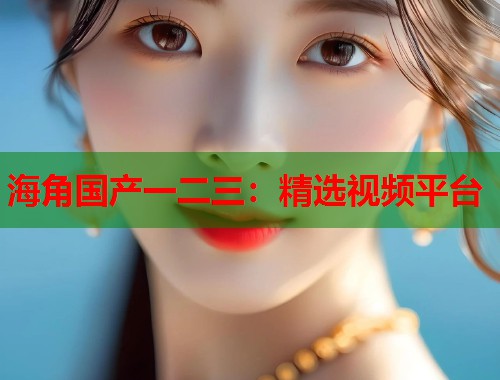 海角国产一二三：精选视频平台  第1张