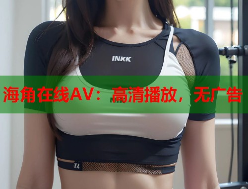 海角在线AV：高清播放，无广告  第2张
