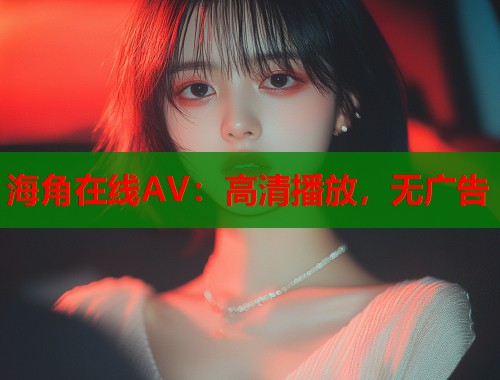 海角在线AV：高清播放，无广告  第1张