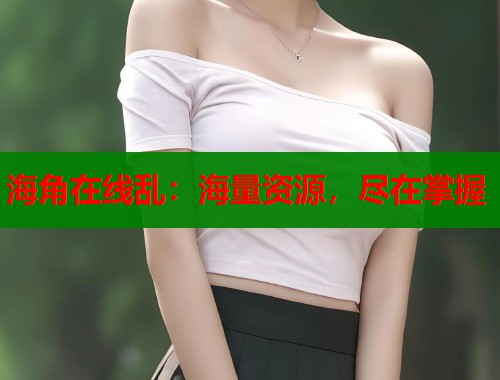 海角在线乱：海量资源，尽在掌握  第1张