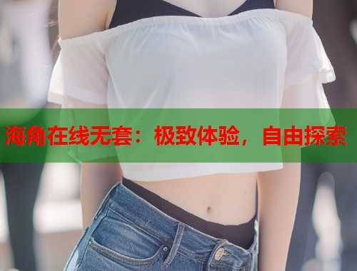 海角在线无套：极致体验，自由探索  第2张