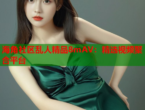 海角社区乱人精品8mAV：精选视频聚合平台  第1张