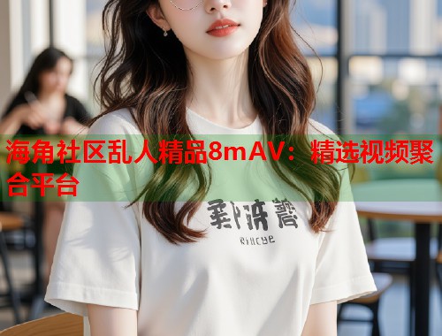 海角社区乱人精品8mAV：精选视频聚合平台  第2张