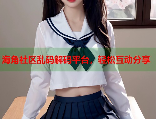 海角社区乱码解码平台，轻松互动分享  第1张
