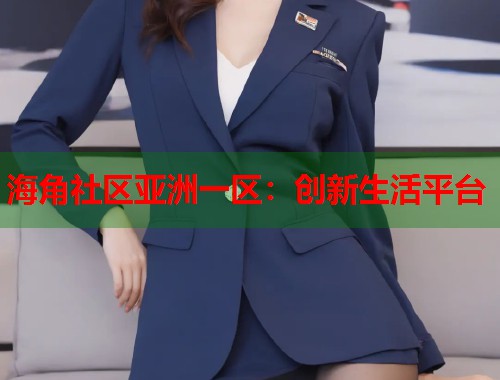 海角社区亚洲一区：创新生活平台  第1张