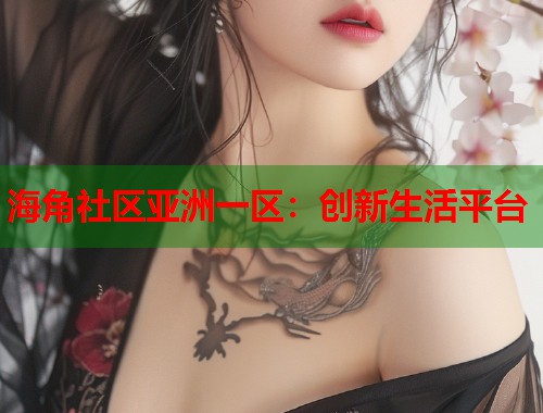 海角社区亚洲一区：创新生活平台  第2张