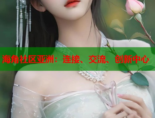 海角社区亚洲：连接、交流、创新中心  第1张