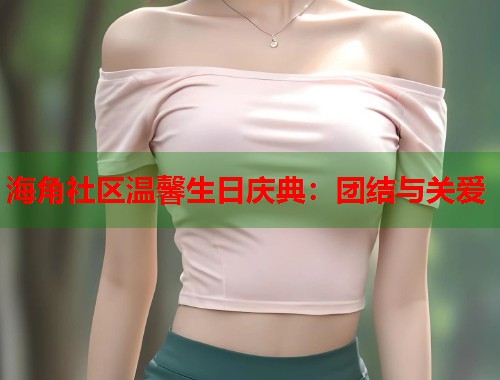 海角社区温馨生日庆典：团结与关爱  第1张