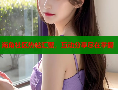海角社区热帖汇聚，互动分享尽在掌握  第1张