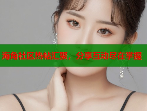 海角社区热帖汇聚，分享互动尽在掌握  第1张
