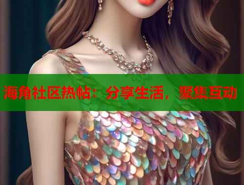 海角社区热帖：分享生活，聚集互动  第1张