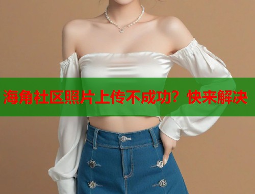 海角社区照片上传不成功？快来解决  第2张