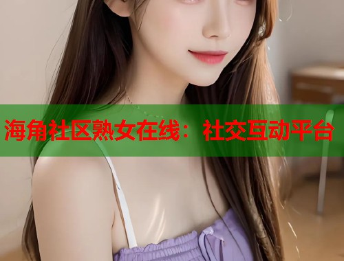 海角社区熟女在线：社交互动平台  第1张