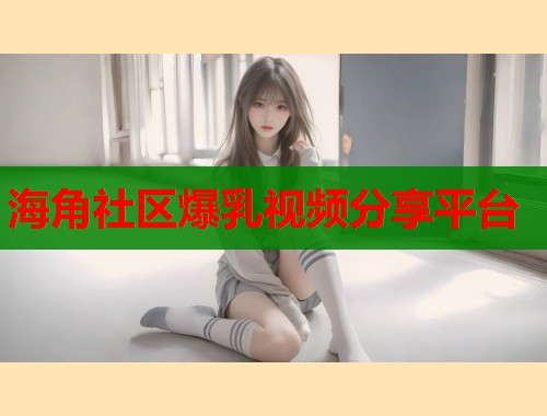 海角社区爆乳视频分享平台  第1张