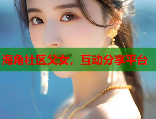 海角社区父女，互动分享平台  第1张