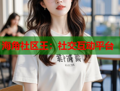 海角社区王：社交互动平台  第1张