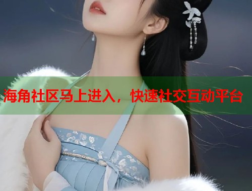 海角社区马上进入，快速社交互动平台  第1张