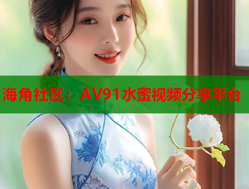 海角社区：AV91水蜜视频分享平台  第1张