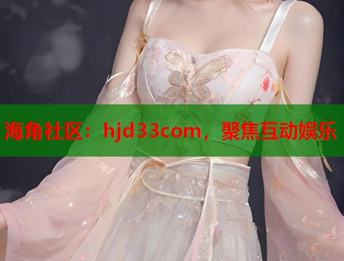 海角社区：hjd33com，聚焦互动娱乐  第1张