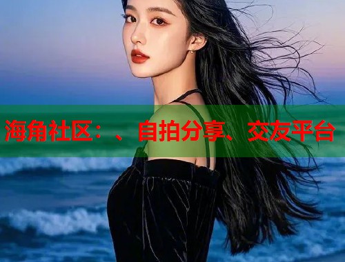 海角社区：、自拍分享、交友平台  第2张