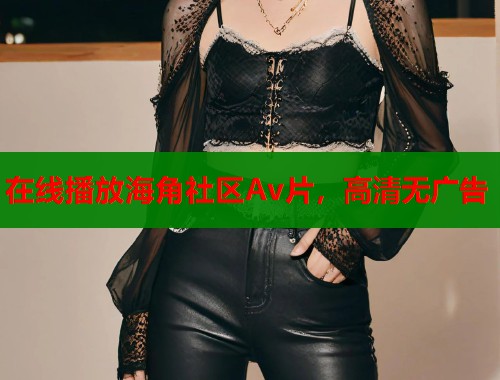 在线播放海角社区Av片，高清无广告  第1张