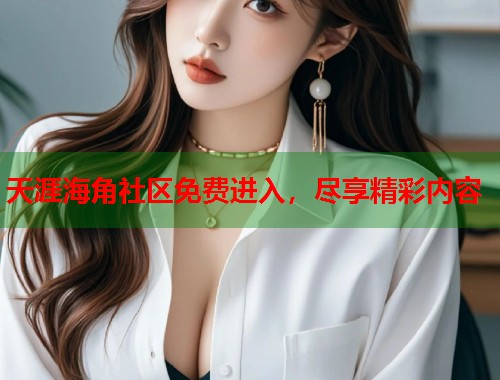 天涯海角社区免费进入，尽享精彩内容  第1张