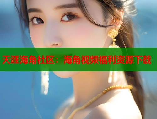 天涯海角社区：海角视频福利资源下载  第1张