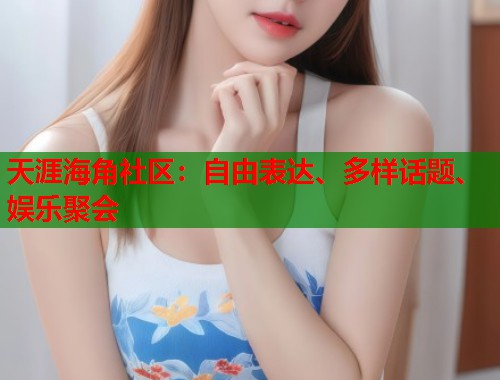 天涯海角社区：自由表达、多样话题、娱乐聚会  第2张