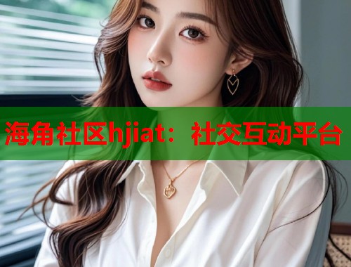 海角社区hjiat：社交互动平台  第1张