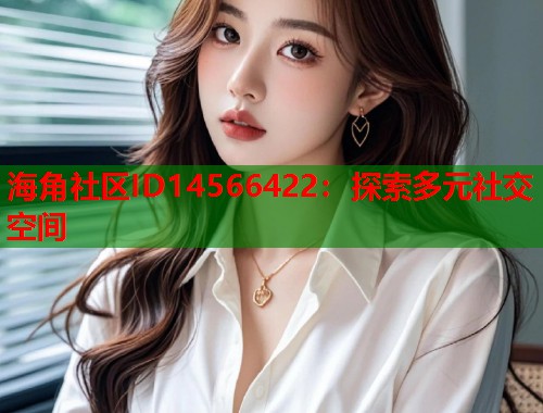 海角社区ID14566422：探索多元社交空间  第1张