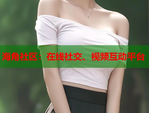 海角社区：在线社交、视频互动平台  第1张