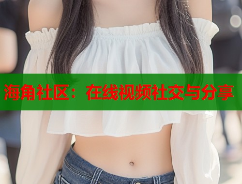 海角社区：在线视频社交与分享  第1张