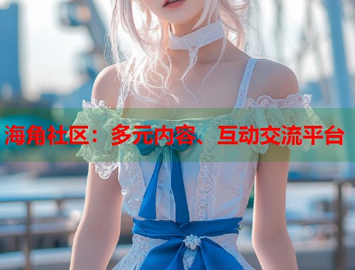 海角社区：多元内容、互动交流平台  第2张