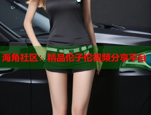 海角社区：精品伦子伦视频分享平台  第2张