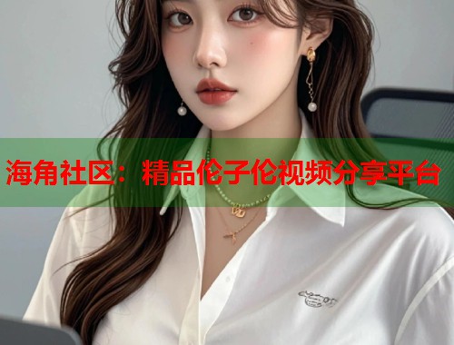 海角社区：精品伦子伦视频分享平台  第1张