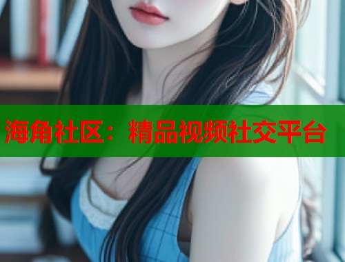 海角社区：精品视频社交平台  第2张