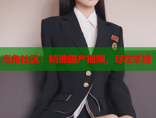 海角社区：精选国产视频，尽在掌握  第1张